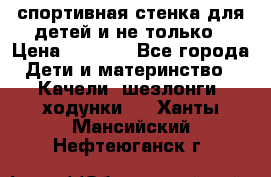 спортивная стенка для детей и не только › Цена ­ 5 000 - Все города Дети и материнство » Качели, шезлонги, ходунки   . Ханты-Мансийский,Нефтеюганск г.